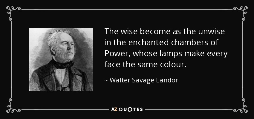 The wise become as the unwise in the enchanted chambers of Power, whose lamps make every face the same colour. - Walter Savage Landor