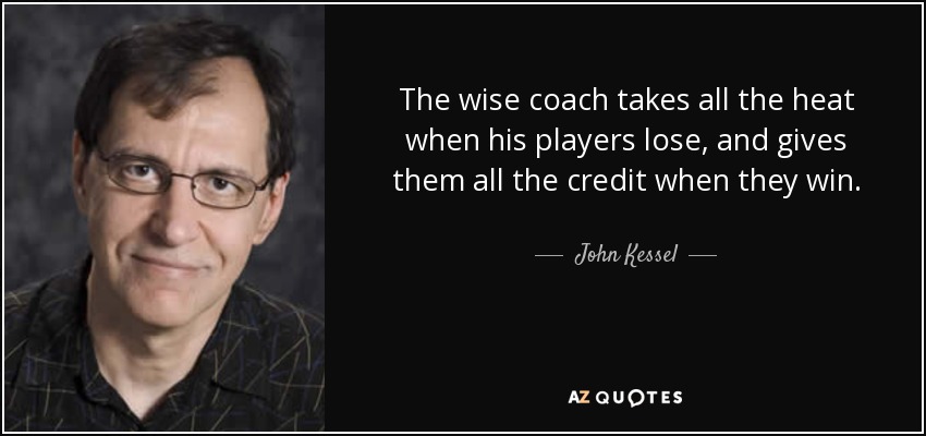 The wise coach takes all the heat when his players lose, and gives them all the credit when they win. - John Kessel