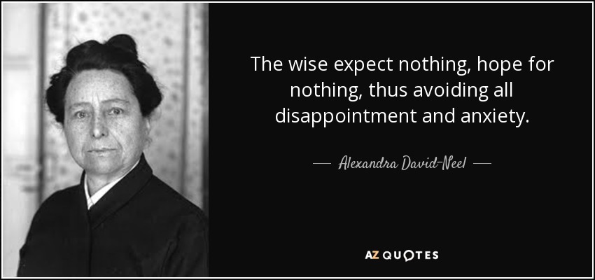 The wise expect nothing, hope for nothing, thus avoiding all disappointment and anxiety. - Alexandra David-Neel
