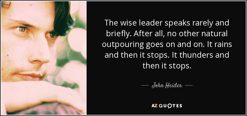 The wise leader speaks rarely and briefly. After all, no other natural outpouring goes on and on. It rains and then it stops. It thunders and then it stops. - John Heider