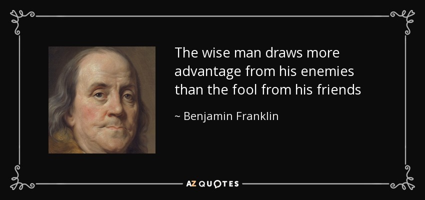 The wise man draws more advantage from his enemies than the fool from his friends - Benjamin Franklin