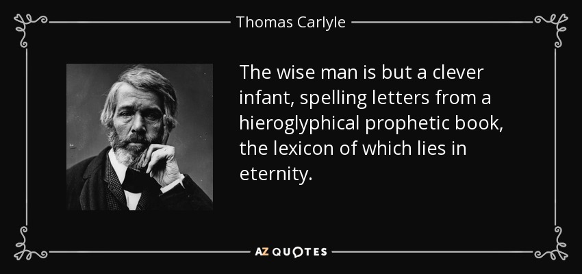 The wise man is but a clever infant, spelling letters from a hieroglyphical prophetic book, the lexicon of which lies in eternity. - Thomas Carlyle