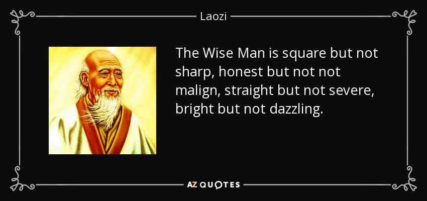 The Wise Man is square but not sharp, honest but not not malign, straight but not severe, bright but not dazzling. - Laozi