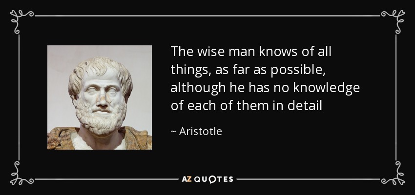 The wise man knows of all things, as far as possible, although he has no knowledge of each of them in detail - Aristotle