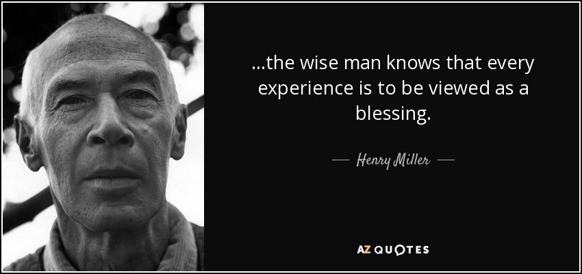 ...the wise man knows that every experience is to be viewed as a blessing. - Henry Miller