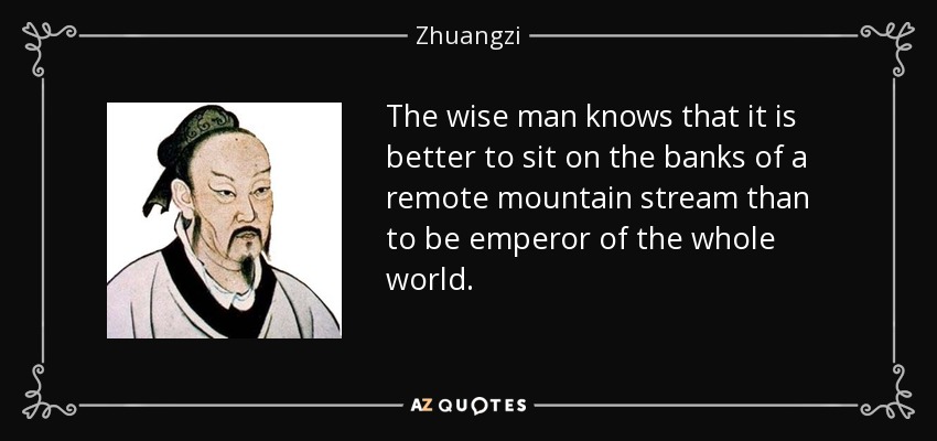 The wise man knows that it is better to sit on the banks of a remote mountain stream than to be emperor of the whole world. - Zhuangzi
