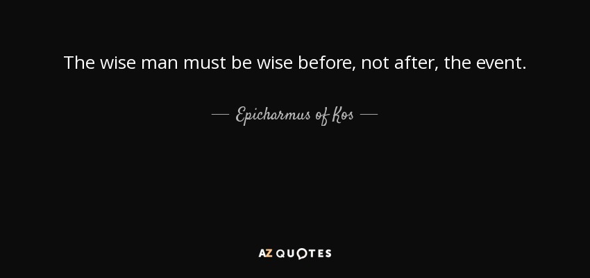 The wise man must be wise before, not after, the event. - Epicharmus of Kos