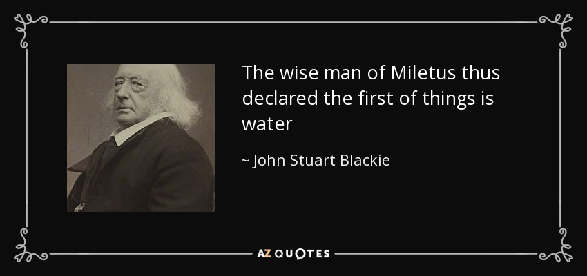 The wise man of Miletus thus declared the first of things is water - John Stuart Blackie