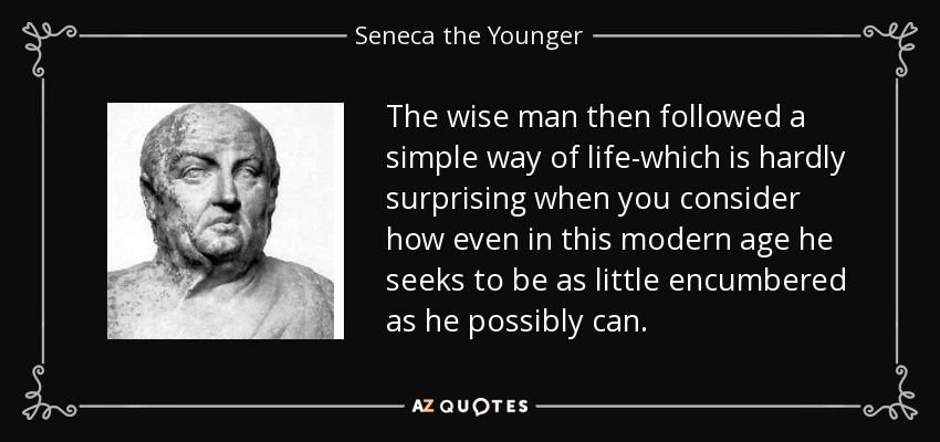 The wise man then followed a simple way of life-which is hardly surprising when you consider how even in this modern age he seeks to be as little encumbered as he possibly can. - Seneca the Younger