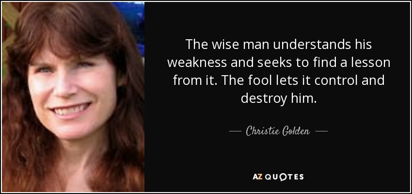 The wise man understands his weakness and seeks to find a lesson from it. The fool lets it control and destroy him. - Christie Golden