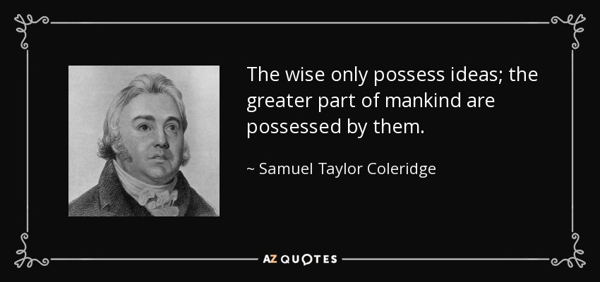 The wise only possess ideas; the greater part of mankind are possessed by them. - Samuel Taylor Coleridge