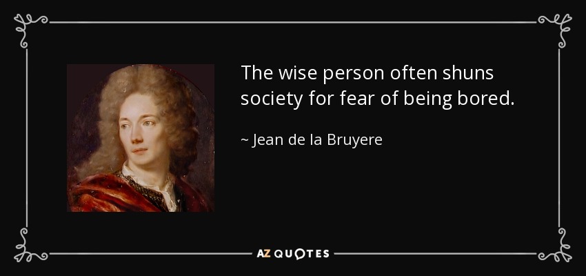The wise person often shuns society for fear of being bored. - Jean de la Bruyere