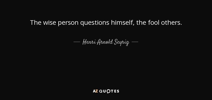 The wise person questions himself, the fool others. - Henri Arnold Seyrig