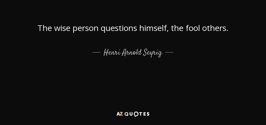 The wise person questions himself, the fool others. - Henri Arnold Seyrig