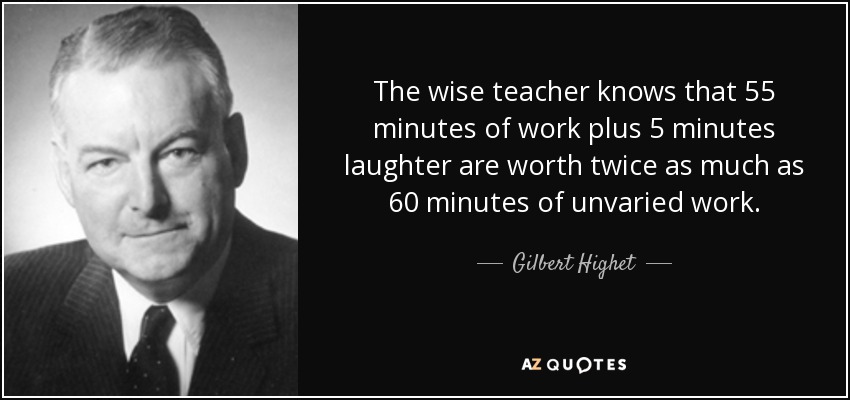 The wise teacher knows that 55 minutes of work plus 5 minutes laughter are worth twice as much as 60 minutes of unvaried work. - Gilbert Highet
