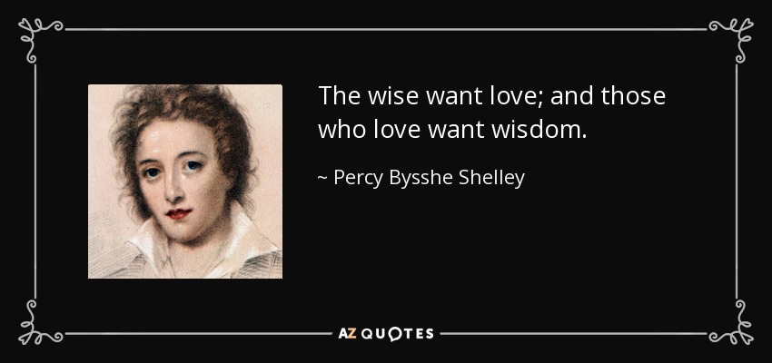 The wise want love; and those who love want wisdom. - Percy Bysshe Shelley