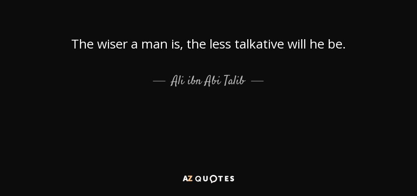The wiser a man is, the less talkative will he be. - Ali ibn Abi Talib