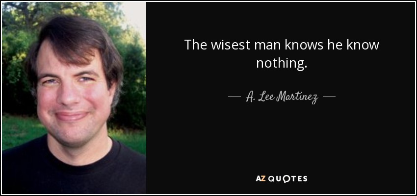 The wisest man knows he know nothing. - A. Lee Martinez