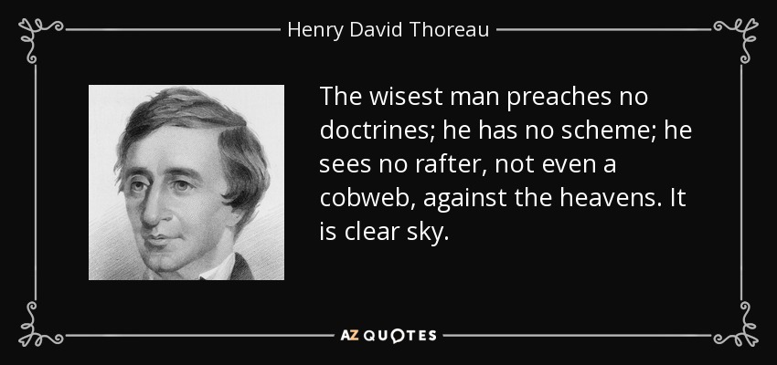 The wisest man preaches no doctrines; he has no scheme; he sees no rafter, not even a cobweb, against the heavens. It is clear sky. - Henry David Thoreau