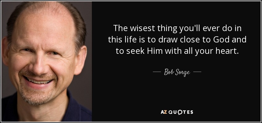 The wisest thing you'll ever do in this life is to draw close to God and to seek Him with all your heart. - Bob Sorge