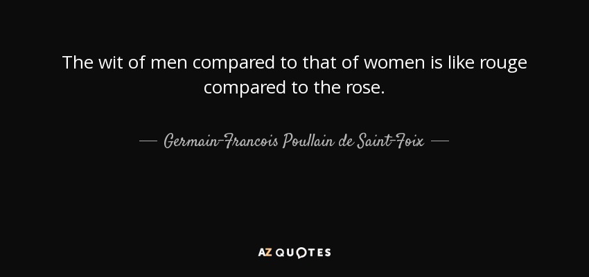 The wit of men compared to that of women is like rouge compared to the rose. - Germain-Francois Poullain de Saint-Foix