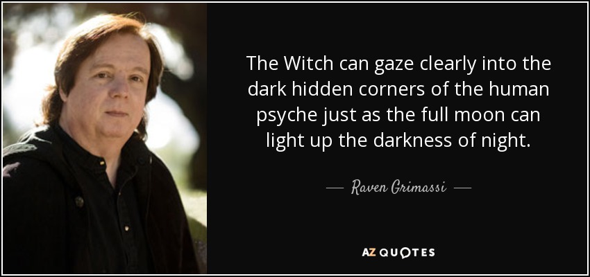The Witch can gaze clearly into the dark hidden corners of the human psyche just as the full moon can light up the darkness of night. - Raven Grimassi