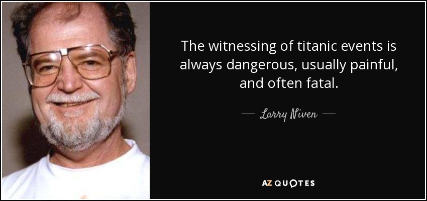 The witnessing of titanic events is always dangerous, usually painful, and often fatal. - Larry Niven