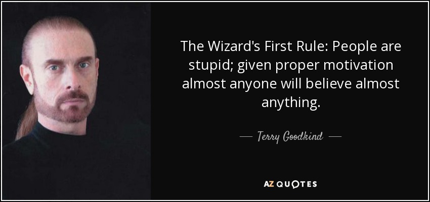 The Wizard's First Rule: People are stupid; given proper motivation almost anyone will believe almost anything. - Terry Goodkind