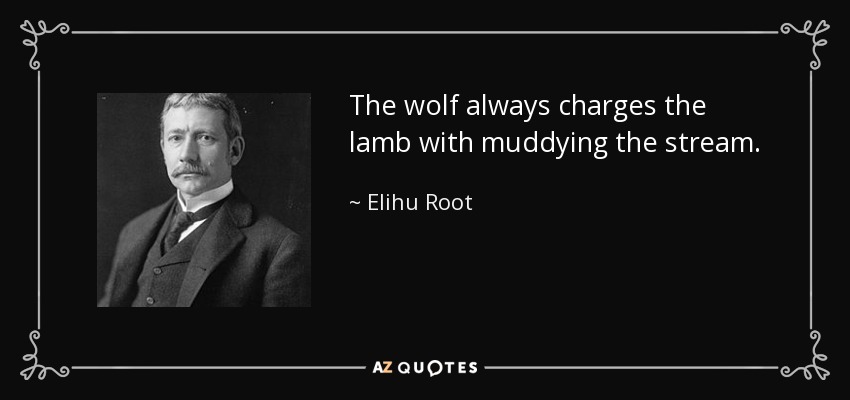 The wolf always charges the lamb with muddying the stream. - Elihu Root