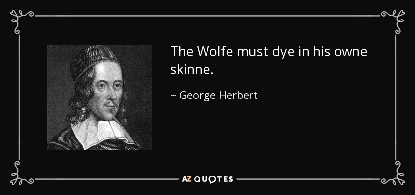 The Wolfe must dye in his owne skinne. - George Herbert