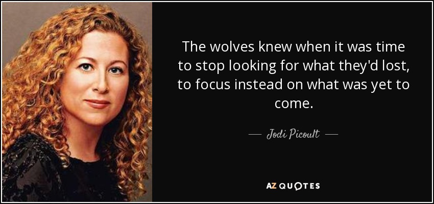 The wolves knew when it was time to stop looking for what they'd lost, to focus instead on what was yet to come. - Jodi Picoult