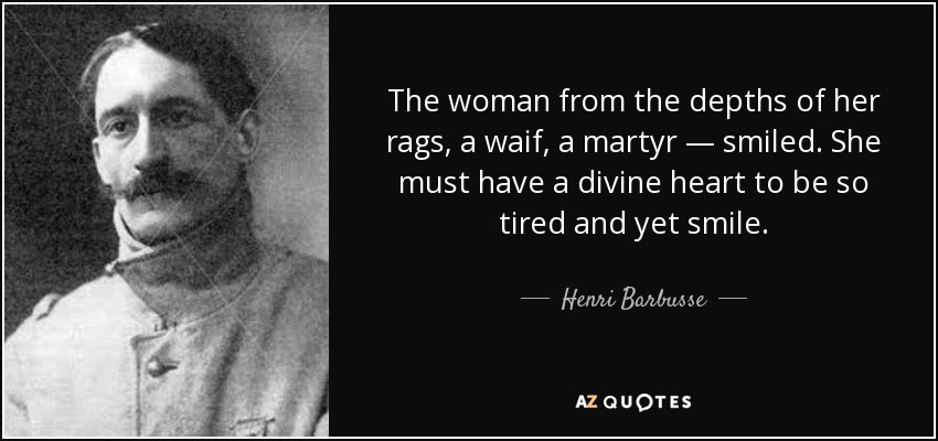 The woman from the depths of her rags, a waif, a martyr — smiled. She must have a divine heart to be so tired and yet smile. - Henri Barbusse