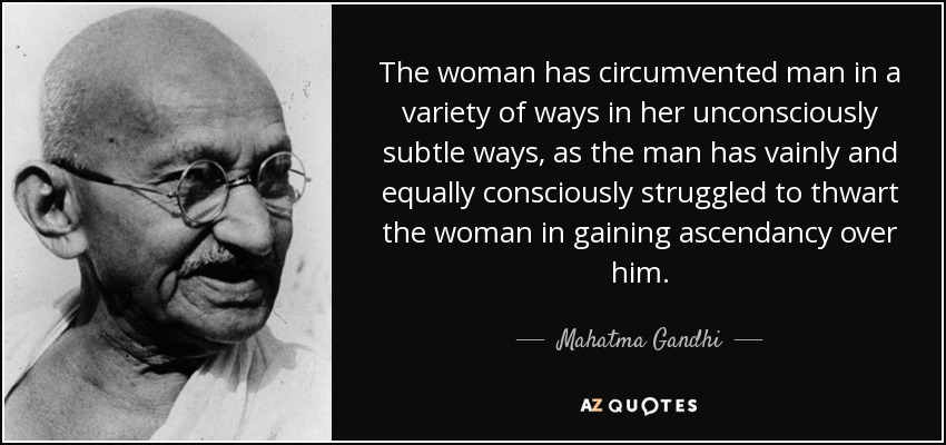 The woman has circumvented man in a variety of ways in her unconsciously subtle ways, as the man has vainly and equally consciously struggled to thwart the woman in gaining ascendancy over him. - Mahatma Gandhi