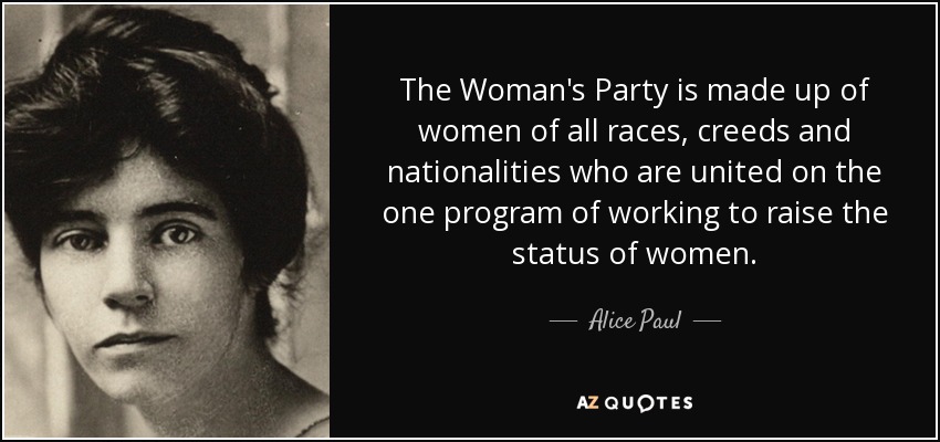 The Woman's Party is made up of women of all races, creeds and nationalities who are united on the one program of working to raise the status of women. - Alice Paul