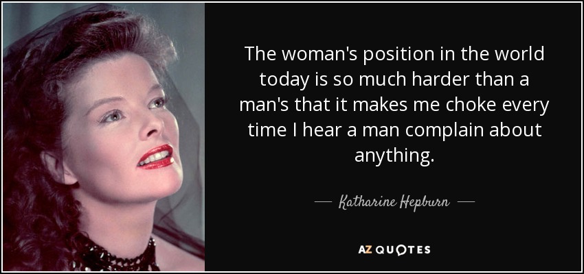 The woman's position in the world today is so much harder than a man's that it makes me choke every time I hear a man complain about anything. - Katharine Hepburn