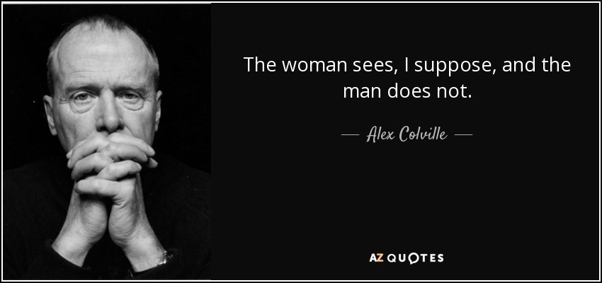 The woman sees, I suppose, and the man does not. - Alex Colville