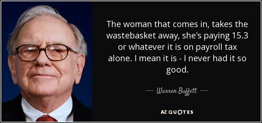 The woman that comes in, takes the wastebasket away, she's paying 15.3 or whatever it is on payroll tax alone. I mean it is - I never had it so good. - Warren Buffett