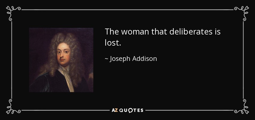The woman that deliberates is lost. - Joseph Addison