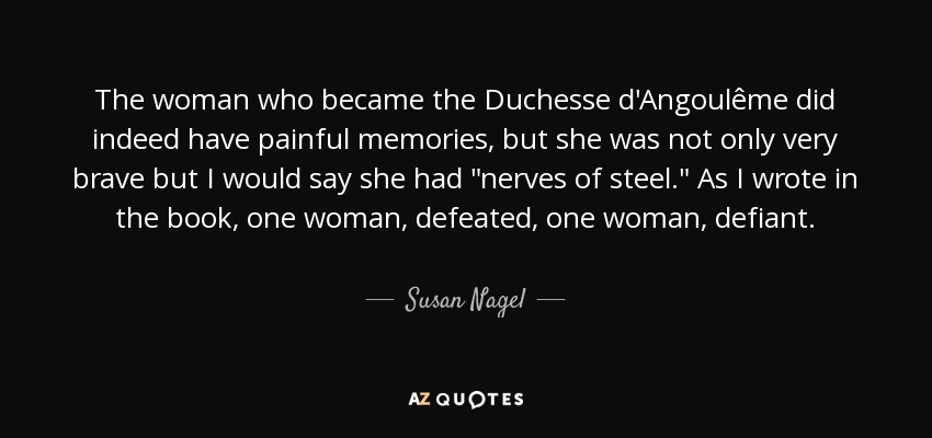The woman who became the Duchesse d'Angoulême did indeed have painful memories, but she was not only very brave but I would say she had 