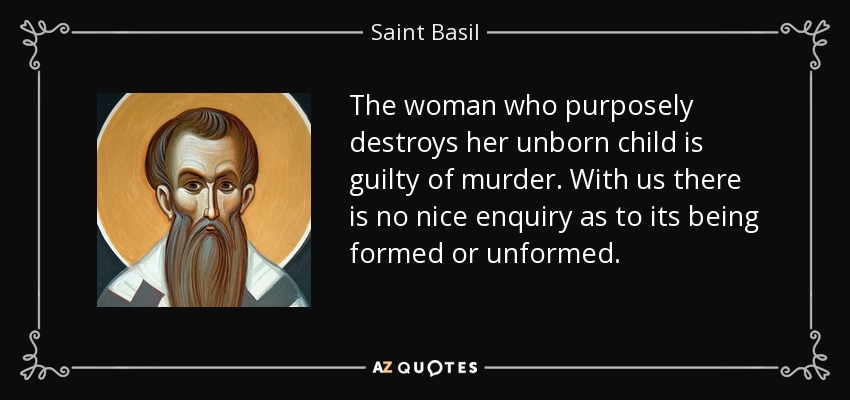 The woman who purposely destroys her unborn child is guilty of murder. With us there is no nice enquiry as to its being formed or unformed. - Saint Basil