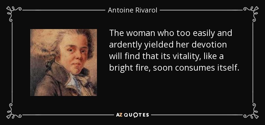 The woman who too easily and ardently yielded her devotion will find that its vitality, like a bright fire, soon consumes itself. - Antoine Rivarol