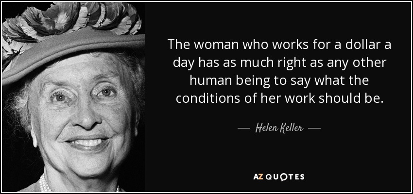 The woman who works for a dollar a day has as much right as any other human being to say what the conditions of her work should be. - Helen Keller
