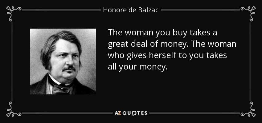The woman you buy takes a great deal of money. The woman who gives herself to you takes all your money. - Honore de Balzac