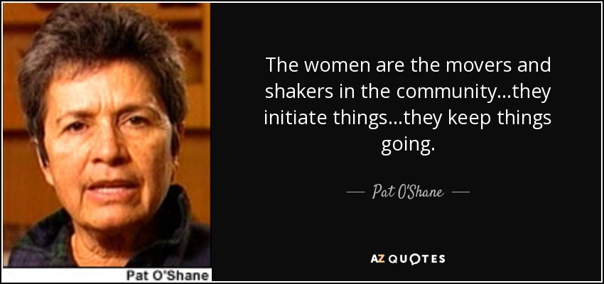 The women are the movers and shakers in the community...they initiate things...they keep things going. - Pat O'Shane