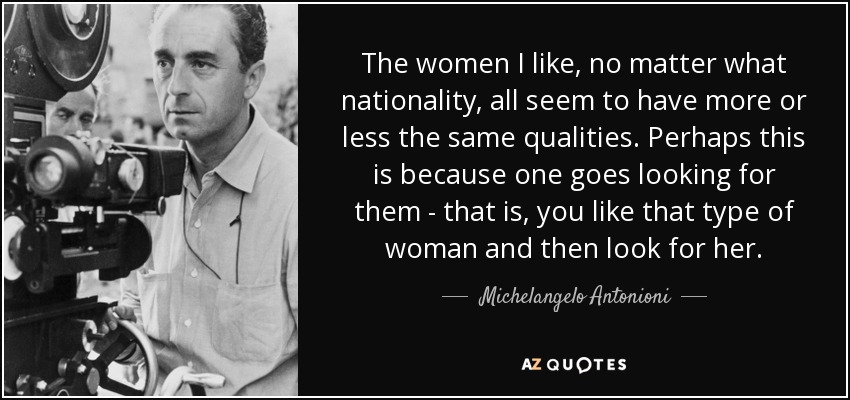 The women I like, no matter what nationality, all seem to have more or less the same qualities. Perhaps this is because one goes looking for them - that is, you like that type of woman and then look for her. - Michelangelo Antonioni
