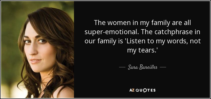 The women in my family are all super-emotional. The catchphrase in our family is 'Listen to my words, not my tears.' - Sara Bareilles