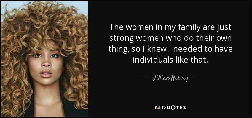 The women in my family are just strong women who do their own thing, so I knew I needed to have individuals like that. - Jillian Hervey