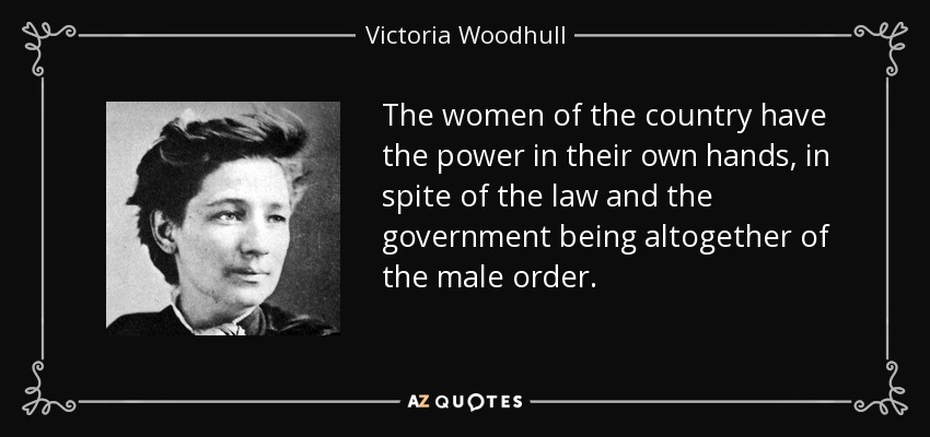 The women of the country have the power in their own hands, in spite of the law and the government being altogether of the male order. - Victoria Woodhull