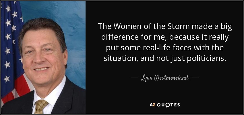 The Women of the Storm made a big difference for me, because it really put some real-life faces with the situation, and not just politicians. - Lynn Westmoreland