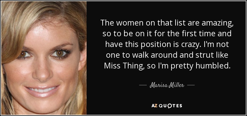 The women on that list are amazing, so to be on it for the first time and have this position is crazy. I'm not one to walk around and strut like Miss Thing, so I'm pretty humbled. - Marisa Miller